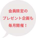 会員限定のプレゼント企画も毎月開催！
